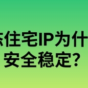 静态住宅IP为什么更安全稳定?解析住宅IP核心优势