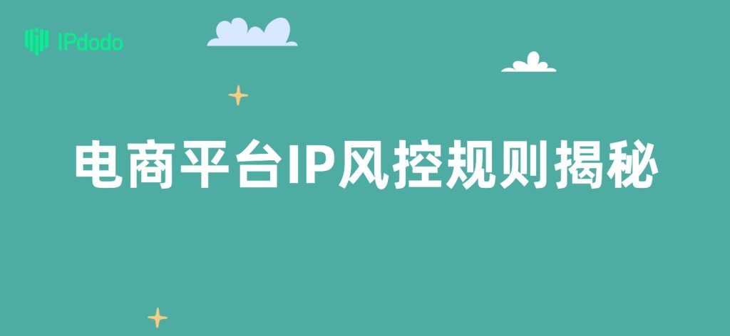 电商平台IP风控规则:多账号运营如何避免封号? IPdodo跨境网络资讯