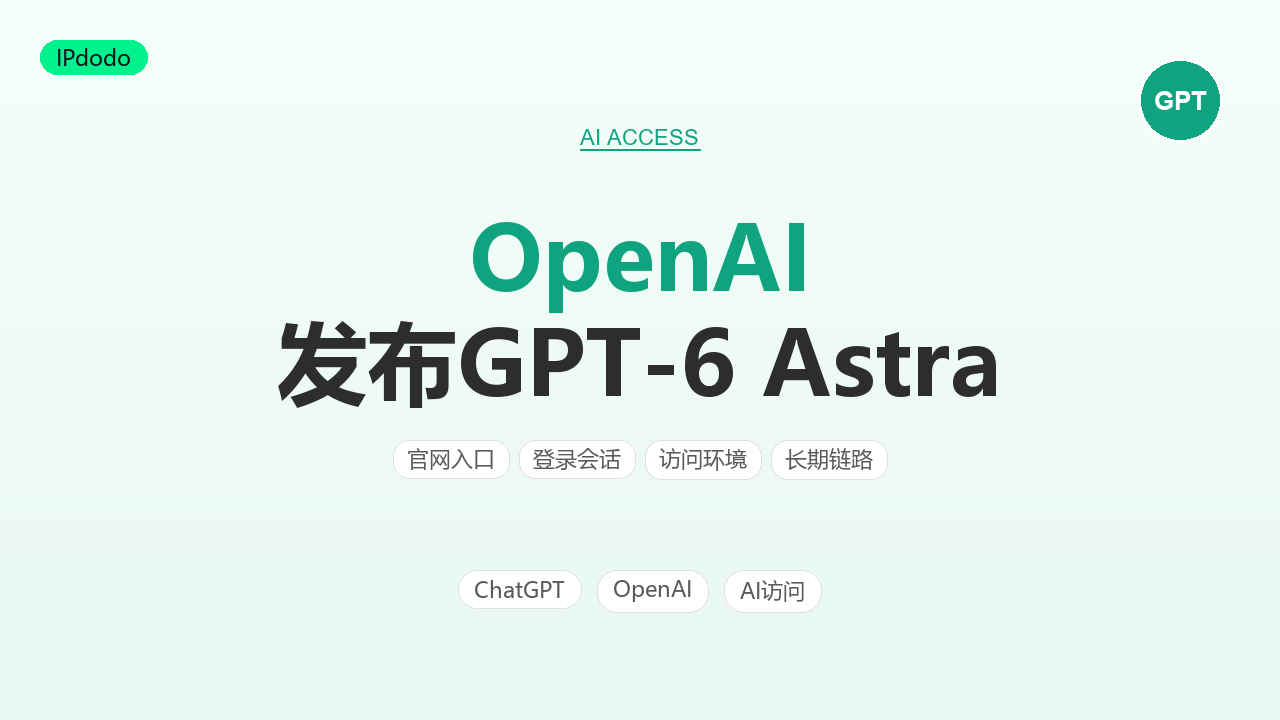 OpenAI 发布 GPT-6 Astra：新旗舰模型能力、价格与国内使用要点